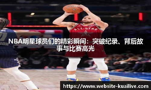 NBA明星球员们的精彩瞬间：突破纪录、背后故事与比赛高光