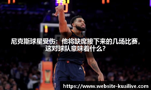 尼克斯球星受伤：他将缺席接下来的几场比赛，这对球队意味着什么？
