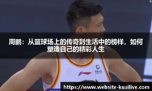 周鹏：从篮球场上的传奇到生活中的榜样，如何塑造自己的精彩人生