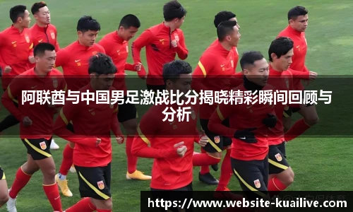 阿联酋与中国男足激战比分揭晓精彩瞬间回顾与分析