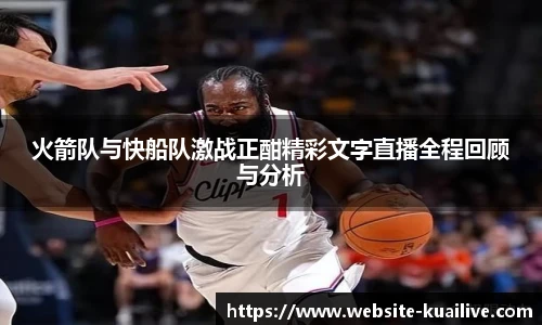 火箭队与快船队激战正酣精彩文字直播全程回顾与分析
