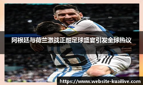 阿根廷与荷兰激战正酣足球盛宴引发全球热议