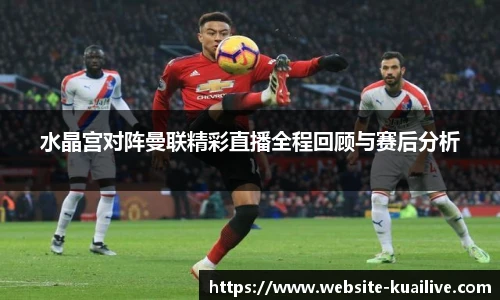 水晶宫对阵曼联精彩直播全程回顾与赛后分析