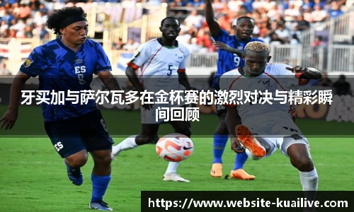 牙买加与萨尔瓦多在金杯赛的激烈对决与精彩瞬间回顾