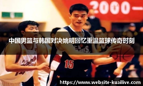 中国男篮与韩国对决姚明回忆重温篮球传奇时刻